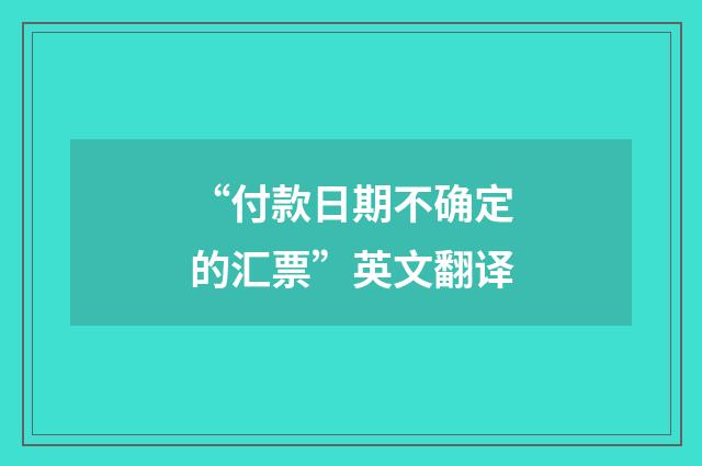 “付款日期不确定的汇票”英文翻译