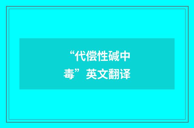 “代偿性碱中毒”英文翻译