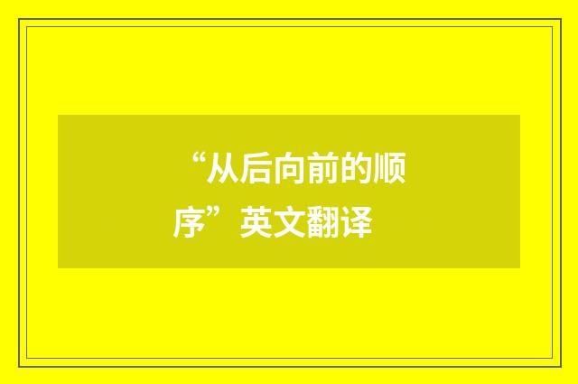 “从后向前的顺序”英文翻译