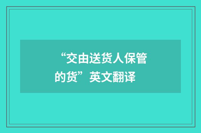 “交由送货人保管的货”英文翻译