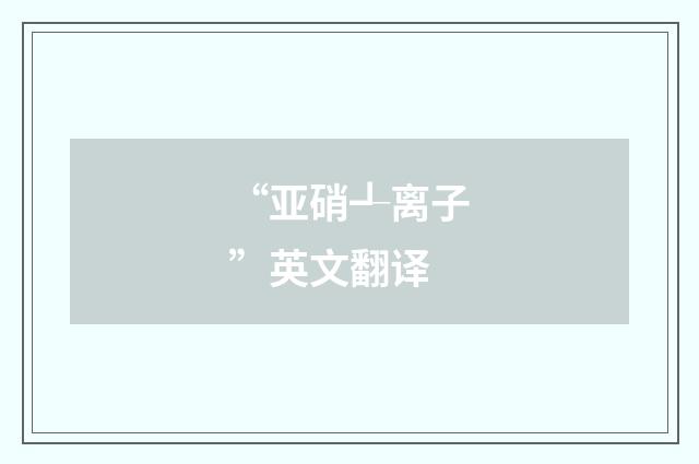“亚硝┹离子”英文翻译