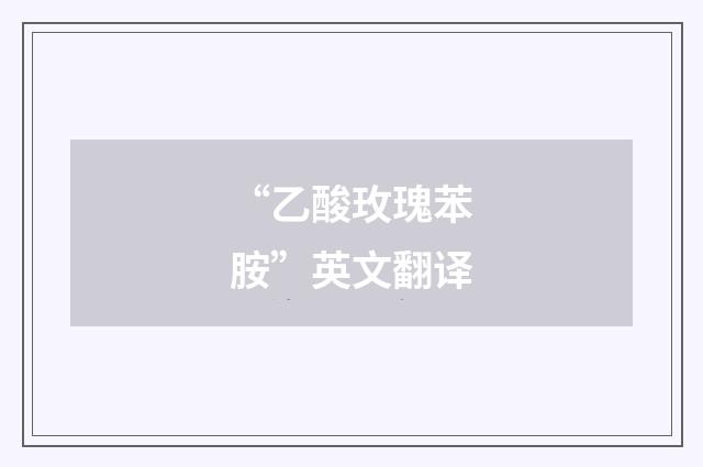 “乙酸玫瑰苯胺”英文翻译