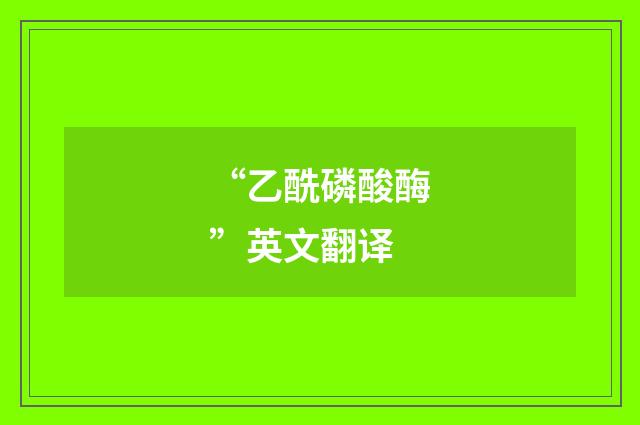 “乙酰磷酸酶”英文翻译