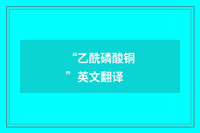 “乙酰磷酸铜”英文翻译
