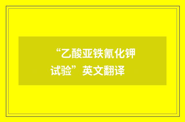 “乙酸亚铁氰化钾试验”英文翻译