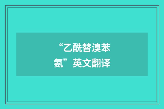 “乙酰替溴苯氨”英文翻译
