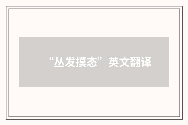 “丛发摸态”英文翻译