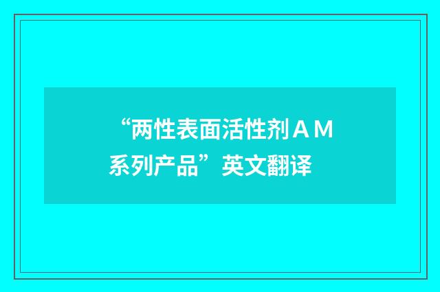 “两性表面活性剂AM系列产品”英文翻译