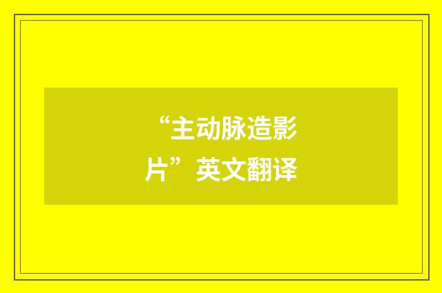 “主动脉造影片”英文翻译