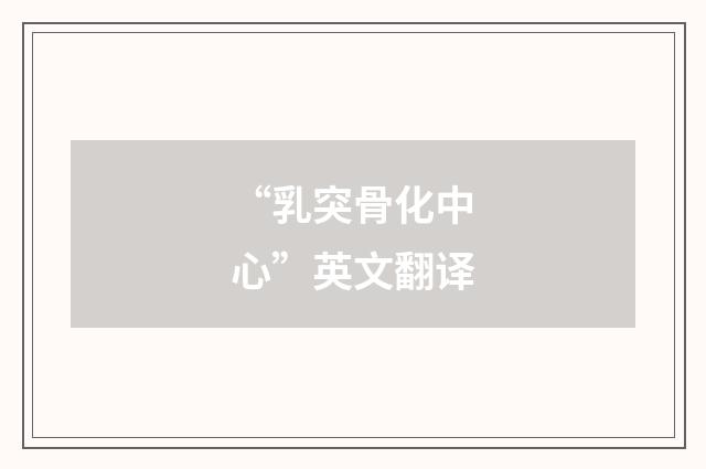“乳突骨化中心”英文翻译