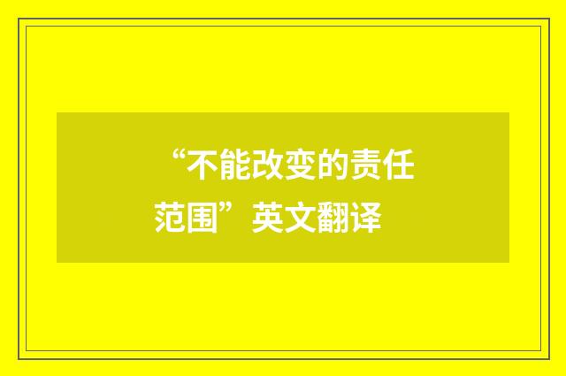 “不能改变的责任范围”英文翻译