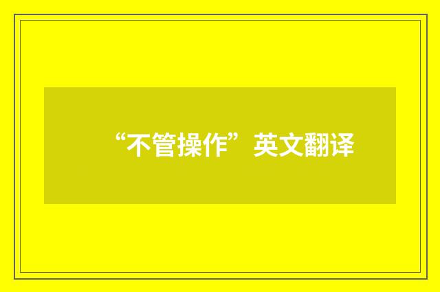 “不管操作”英文翻译