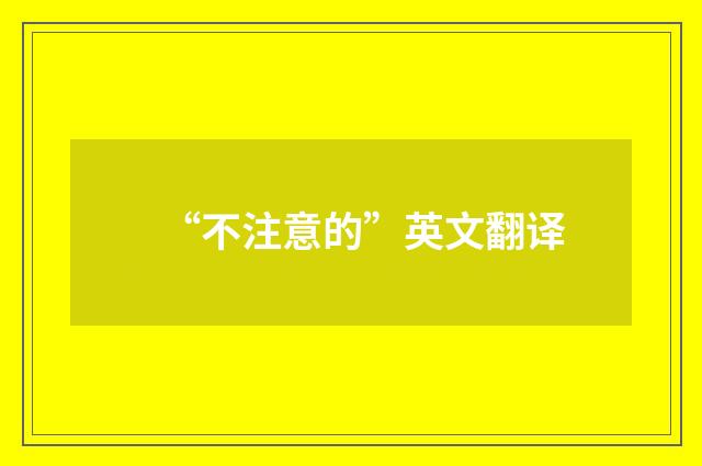 “不注意的”英文翻译