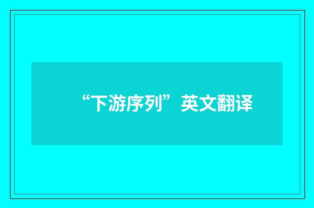 “下游序列”英文翻译