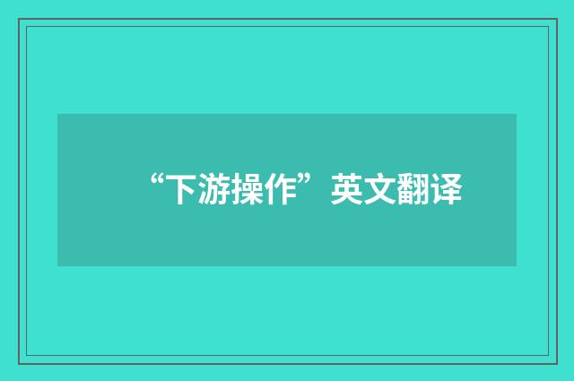 “下游操作”英文翻译