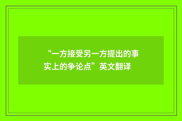 “一方接受另一方提出的事实上的争论点”英文翻译