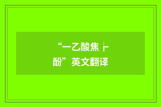 “一乙酸焦┢酚”英文翻译