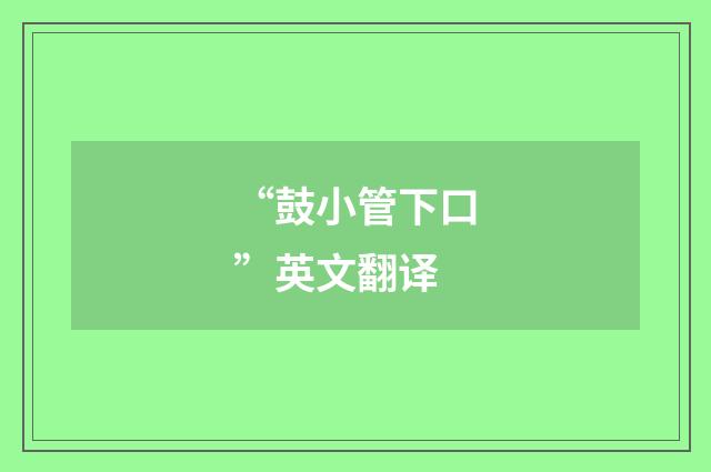 “鼓小管下口”英文翻译