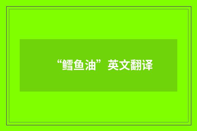 “鳕鱼油”英文翻译
