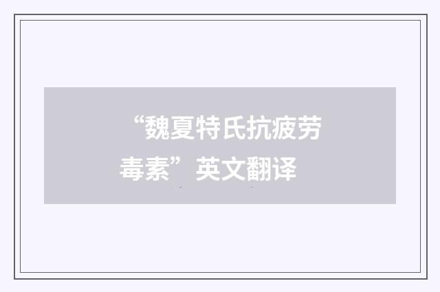“魏夏特氏抗疲劳毒素”英文翻译