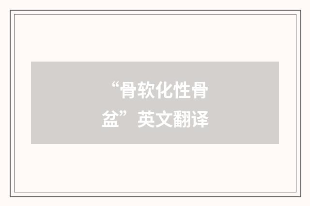 “骨软化性骨盆”英文翻译