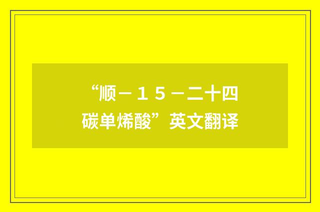 “顺－１５－二十四碳单烯酸”英文翻译