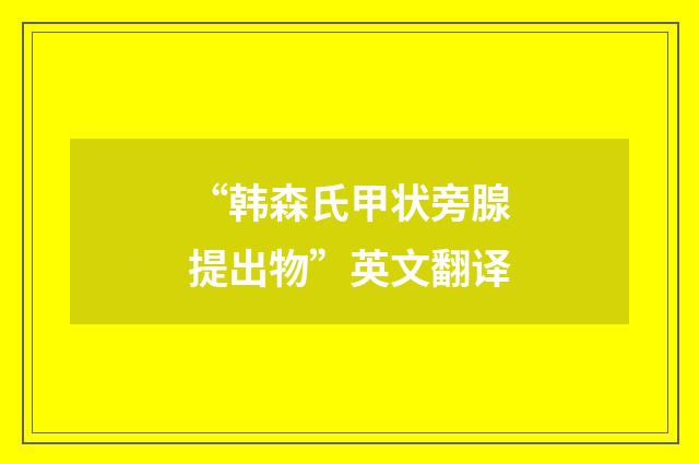 “韩森氏甲状旁腺提出物”英文翻译
