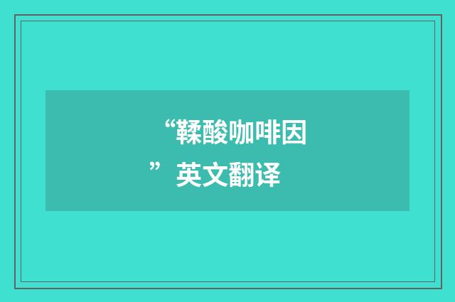 “鞣酸咖啡因”英文翻译