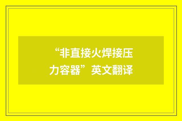 “非直接火焊接压力容器”英文翻译