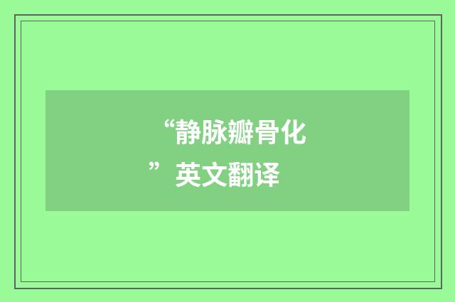“静脉瓣骨化”英文翻译