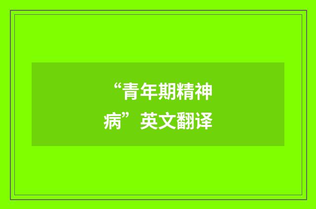“青年期精神病”英文翻译