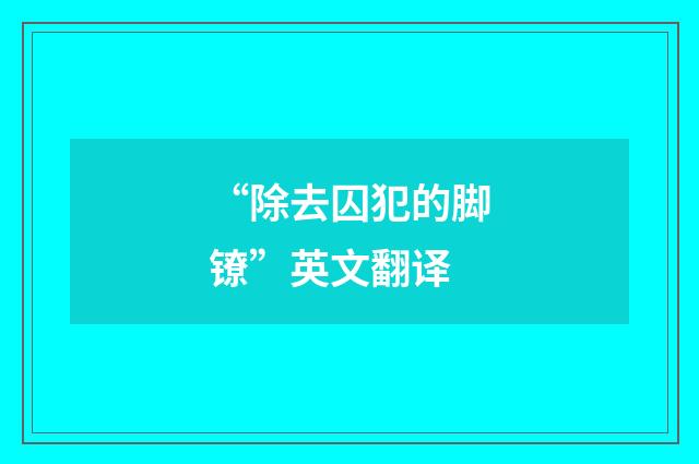 “除去囚犯的脚镣”英文翻译