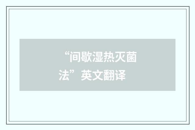 “间歇湿热灭菌法”英文翻译