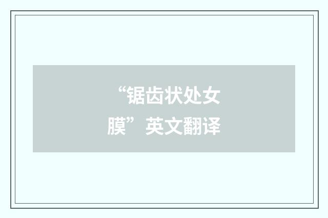 “锯齿状处女膜”英文翻译