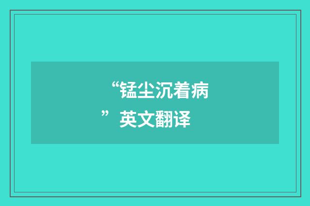 “锰尘沉着病”英文翻译