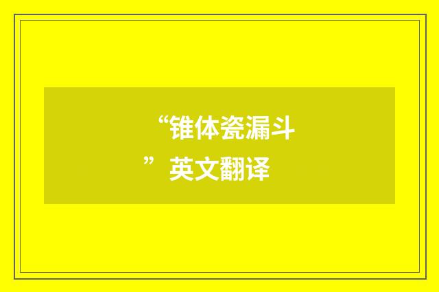 “锥体瓷漏斗”英文翻译