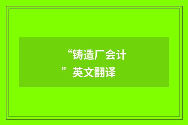 “铸造厂会计”英文翻译