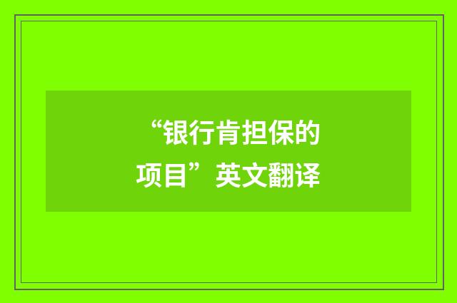 “银行肯担保的项目”英文翻译