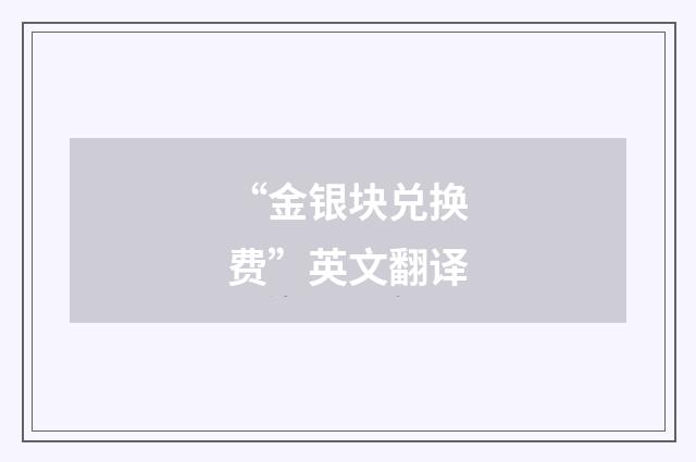 “金银块兑换费”英文翻译
