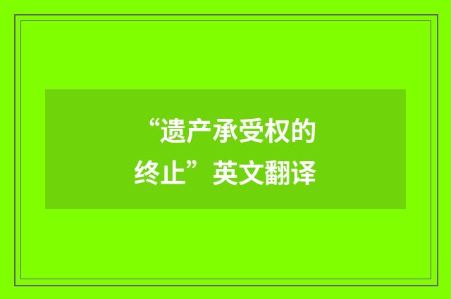 “遗产承受权的终止”英文翻译