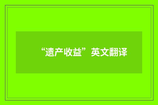 “遗产收益”英文翻译