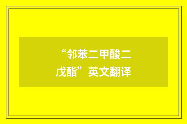 “邻苯二甲酸二戊酯”英文翻译