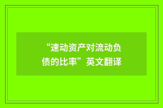 “速动资产对流动负债的比率”英文翻译