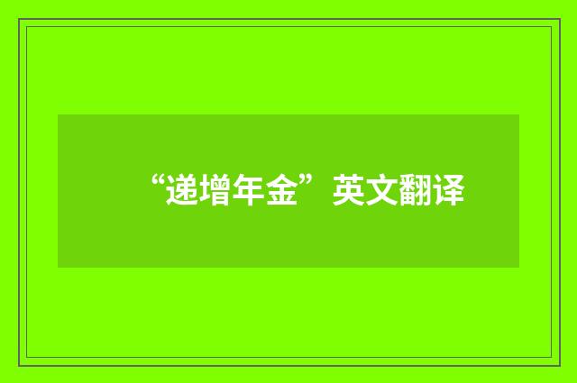 “递增年金”英文翻译