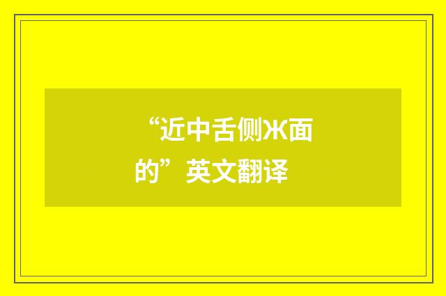“近中舌侧Ж面的”英文翻译