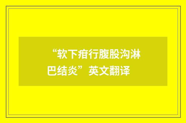 “软下疳行腹股沟淋巴结炎”英文翻译