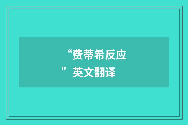 “费蒂希反应”英文翻译