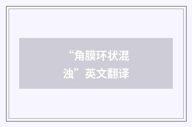 “角膜环状混浊”英文翻译