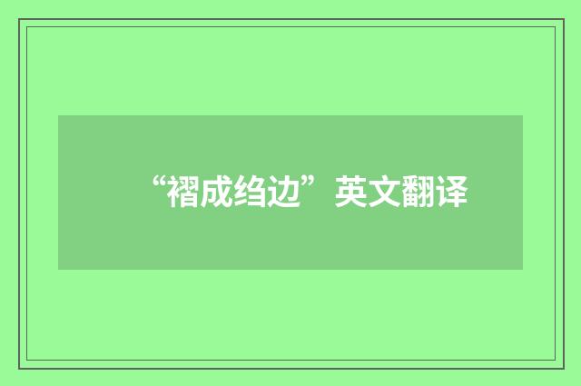 “褶成绉边”英文翻译
