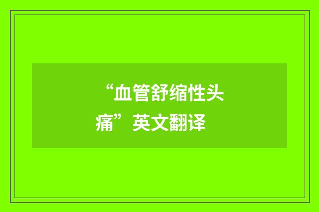 “血管舒缩性头痛”英文翻译